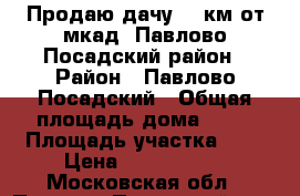 Продаю дачу,45 км от мкад, Павлово-Посадский район › Район ­ Павлово-Посадский › Общая площадь дома ­ 66 › Площадь участка ­ 7 › Цена ­ 3 100 000 - Московская обл., Павлово-Посадский р-н, Грибаново д. Недвижимость » Дома, коттеджи, дачи продажа   